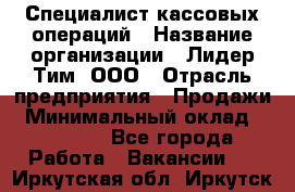 Специалист кассовых операций › Название организации ­ Лидер Тим, ООО › Отрасль предприятия ­ Продажи › Минимальный оклад ­ 16 000 - Все города Работа » Вакансии   . Иркутская обл.,Иркутск г.